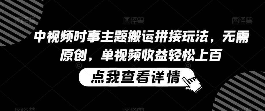 中视频时事主题搬运拼接玩法，无需原创，单视频收益轻松上百【揭秘】-瀚海资源库