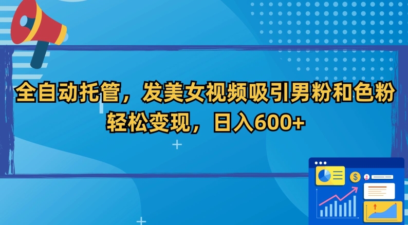 全自动托管，发美女视频吸引男粉和色粉，轻松变现，日入600+【揭秘】-瀚海资源库