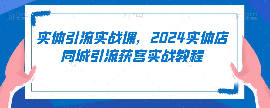 实体引流实战课，2024实体店同城引流获客实战教程-瀚海资源库