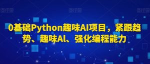 0基础Python趣味AI项目，紧跟趋势、趣味Al、强化编程能力-瀚海资源库