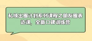 私域出圈计划系列课程之朋友圈表达课，全新口碑训练营-瀚海资源库