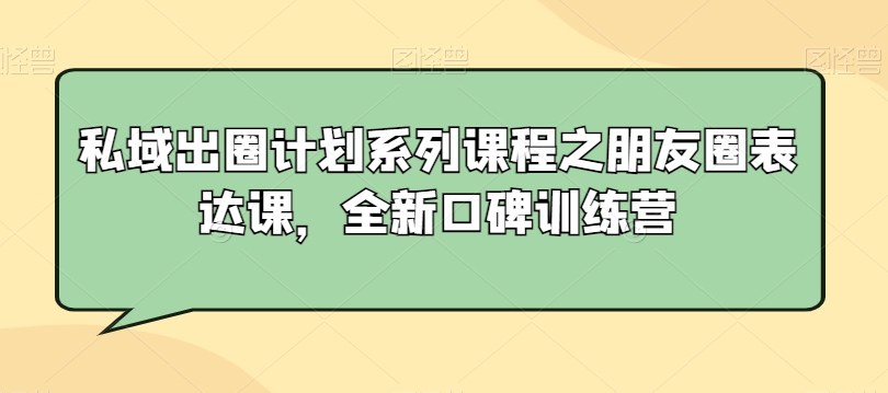 私域出圈计划系列课程之朋友圈表达课，全新口碑训练营-瀚海资源库