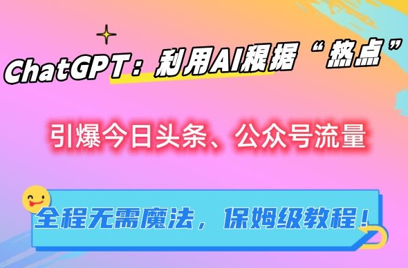 ChatGPT：利用AI根据“热点”引爆今日头条、公众号流量，无需魔法，保姆级教程【揭秘】-瀚海资源库