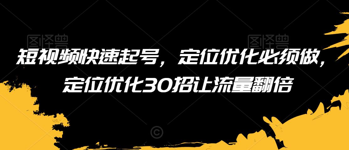 短视频快速起号，定位优化必须做，定位优化30招让流量翻倍-瀚海资源库
