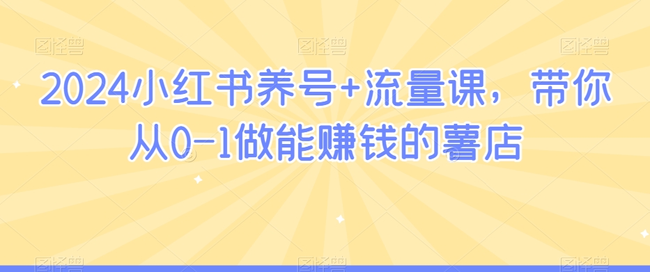 2024小红书养号+流量课，带你从0-1做能赚钱的薯店-瀚海资源库