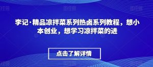 李记·精品凉拌菜系列热卤系列教程,想小本创业,想学习凉拌菜的进-瀚海资源库