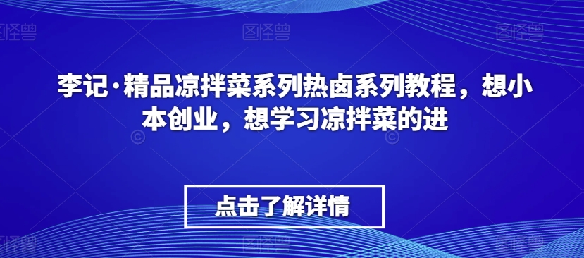 李记·精品凉拌菜系列热卤系列教程，想小本创业，想学习凉拌菜的进-瀚海资源库