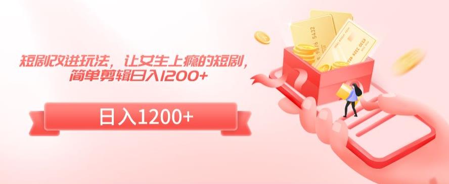 短剧改进玩法，让女生上瘾的短剧，简单剪辑日入1200+【揭秘】-瀚海资源库