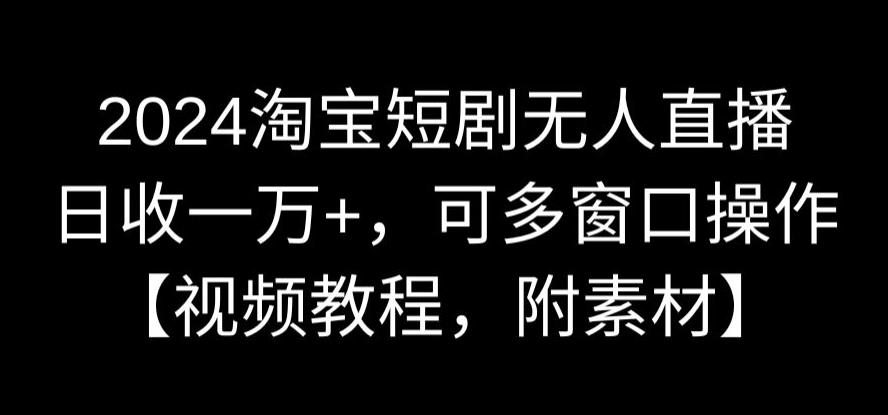 2024淘宝短剧无人直播，日收一万+，可多窗口操作【视频教程，附素材】【揭秘】-瀚海资源库
