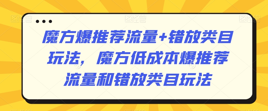 魔方爆推荐流量+错放类目玩法，魔方低成本爆推荐流量和错放类目玩法-瀚海资源库