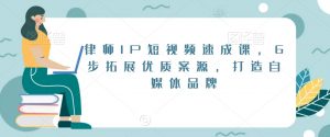 律师IP短视频速成课,6步拓展优质案源,打造自媒体品牌-瀚海资源库