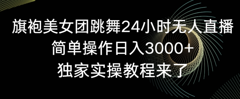 旗袍美女团跳舞24小时无人直播，简单操作日入3000+，独家实操教程来了【揭秘】-瀚海资源库