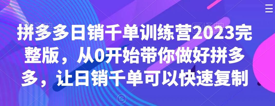 拼多多日销千单训练营2023完整版，从0开始带你做好拼多多，让日销千单可以快速复制-瀚海资源库
