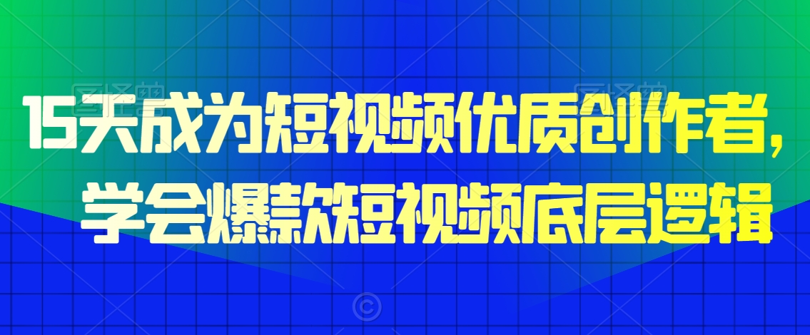 15天成为短视频优质创作者，​学会爆款短视频底层逻辑-瀚海资源库