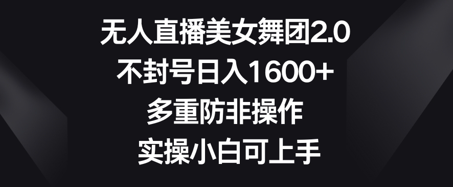 无人直播美女舞团2.0，不封号日入1600+，多重防非操作，实操小白可上手【揭秘】-瀚海资源库