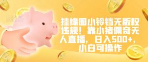 挂缘圈小铃铛无版权违规！靠小猪佩奇无人直播，日入500+，小白可操作【揭秘】-瀚海资源库