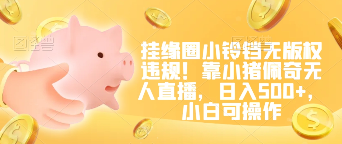 挂缘圈小铃铛无版权违规！靠小猪佩奇无人直播，日入500+，小白可操作【揭秘】-瀚海资源库