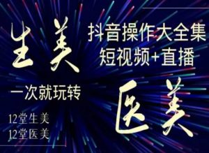 美业全干货·生美·医美抖音操作合集，短视频+直播，一次就玩转-瀚海资源库