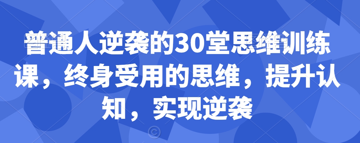 普通人逆袭的30堂思维训练课，​终身受用的思维，提升认知，实现逆袭-瀚海资源库