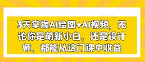 3天掌握AI绘图+AI视频，无论你是萌新小白，还是设计师，都能从这门课中收益-瀚海资源库