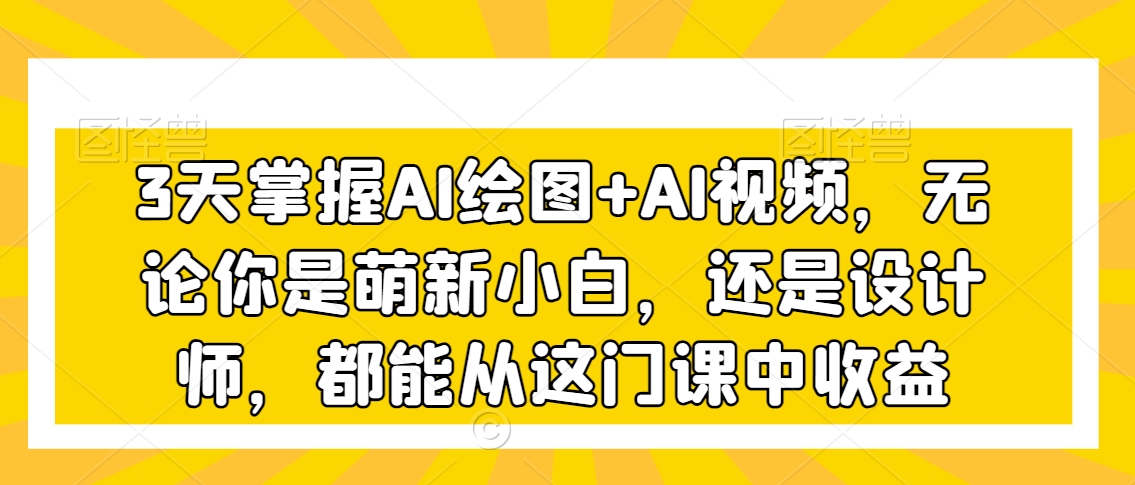 3天掌握AI绘图+AI视频，无论你是萌新小白，还是设计师，都能从这门课中收益-瀚海资源库