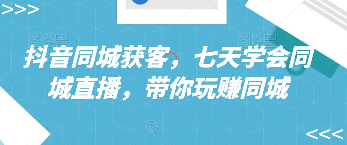 抖音同城获客，七天学会同城直播，带你玩赚同城-瀚海资源库