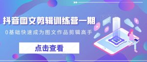 抖音图文剪辑训练营一期，0基础快速成为图文作品剪辑高手-瀚海资源库