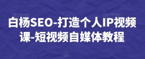 白杨SEO-打造个人IP视频课-短视频自媒体教程-瀚海资源库