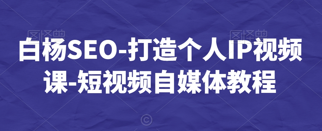 白杨SEO-打造个人IP视频课-短视频自媒体教程-瀚海资源库