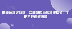 携程运营实战课,帮助你的酒店营收增长,手把手教你做携程-瀚海资源库