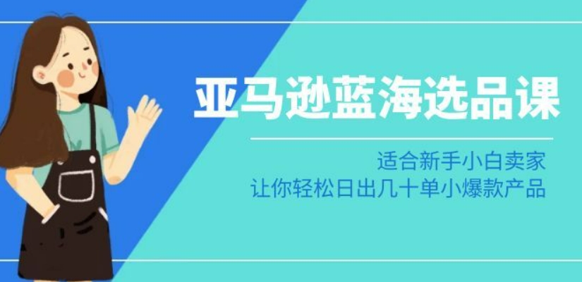 亚马逊-蓝海选品课：适合新手小白卖家，让你轻松日出几十单小爆款产品-瀚海资源库