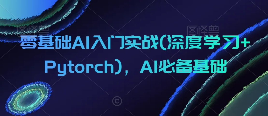 零基础AI入门实战(深度学习+Pytorch)，AI必备基础-瀚海资源库