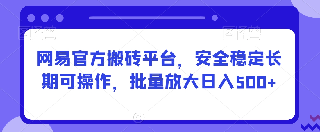 网易官方搬砖平台，安全稳定长期可操作，批量放大日入500+【揭秘】-瀚海资源库