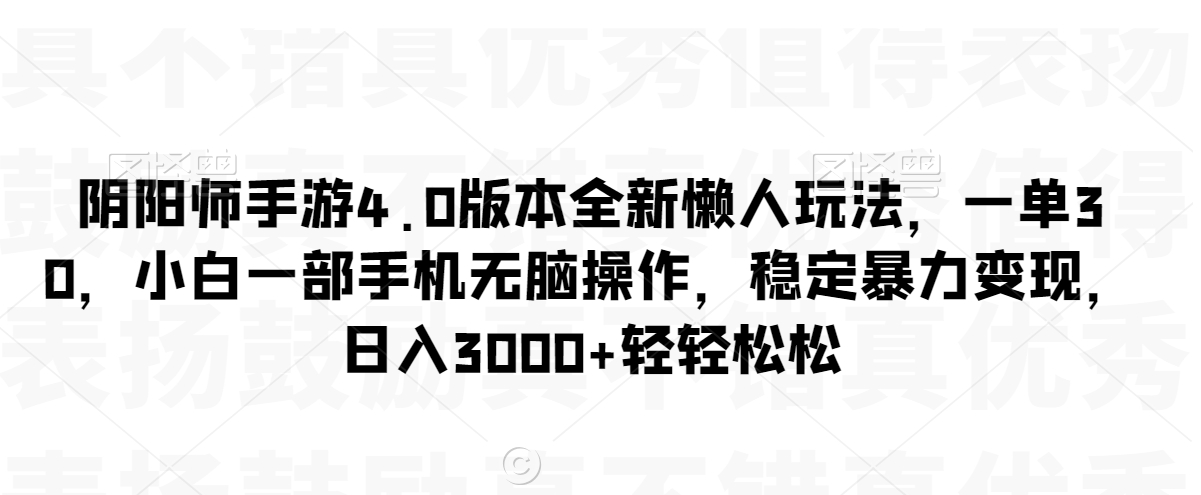 阴阳师手游4.0版本全新懒人玩法，一单30，小白一部手机无脑操作，稳定暴力变现【揭秘】-瀚海资源库