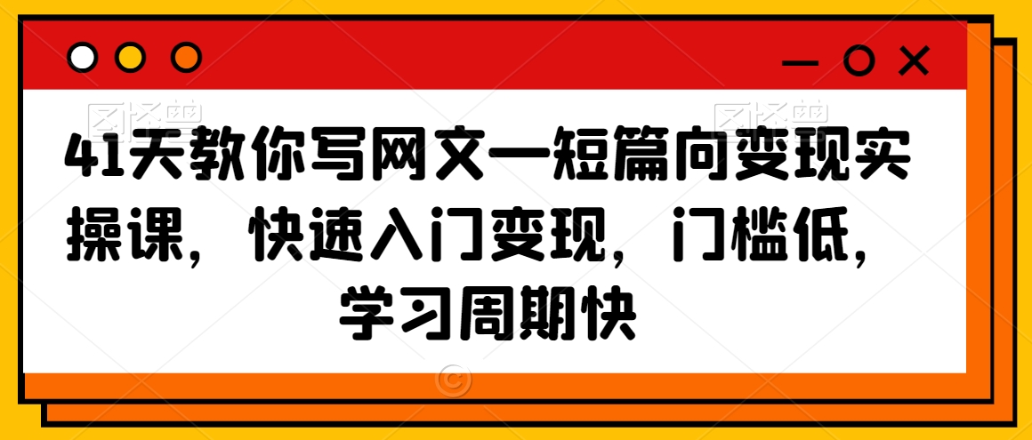 41天教你写网文—短篇向变现实操课，快速入门变现，门槛低，学习周期快-瀚海资源库