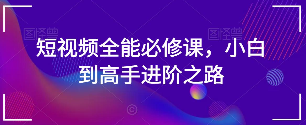短视频全能必修课，小白到高手进阶之路-瀚海资源库
