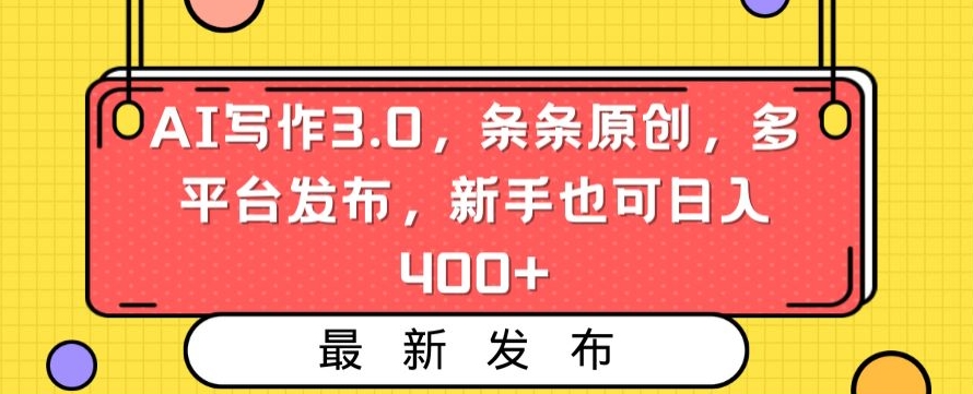 AI写作3.0，条条原创，多平台发布，新手也可日入400+【揭秘】-瀚海资源库
