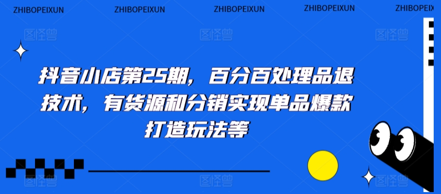 抖音小店第25期，百分百处理品退技术，有货源和分销实现单品爆款打造玩法等-瀚海资源库