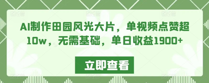 AI制作田园风光大片，单视频点赞超10w，无需基础，单日收益1900+【揭秘】-瀚海资源库
