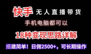 快手无人直播带货，手机电脑都可以，18种变现思路详解，搭建简单日佣2500+【揭秘】-瀚海资源库