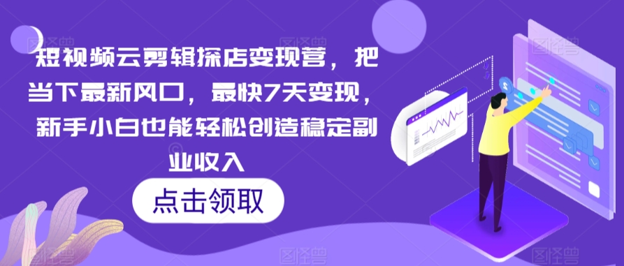 短视频云剪辑探店变现营，把当下最新风口，最快7天变现，新手小白也能轻松创造稳定副业收入-瀚海资源库