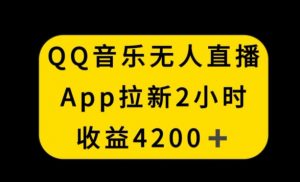 QQ音乐无人直播APP拉新，2小时收入4200，不封号新玩法【揭秘】-瀚海资源库