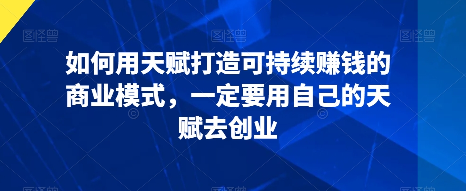 如何用天赋打造可持续赚钱的商业模式，一定要用自己的天赋去创业-瀚海资源库