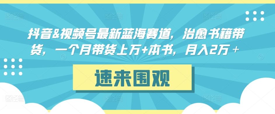 抖音&视频号最新蓝海赛道，治愈书籍带货，一个月带货上万+本书，月入2万＋【揭秘】-瀚海资源库