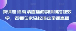 卖课老师高清直播间录课间搭建教学,老师在家轻松搞定录课直播-瀚海资源库