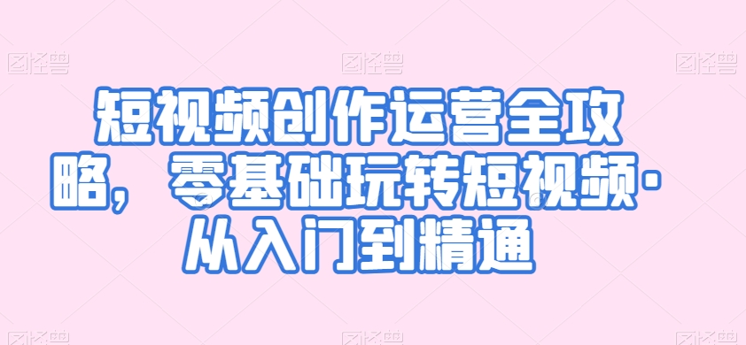 短视频创作运营全攻略，零基础玩转短视频·从入门到精通-瀚海资源库
