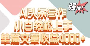 单片文章收益4000+！AI头条写作，小白轻松上手【揭秘】-瀚海资源库