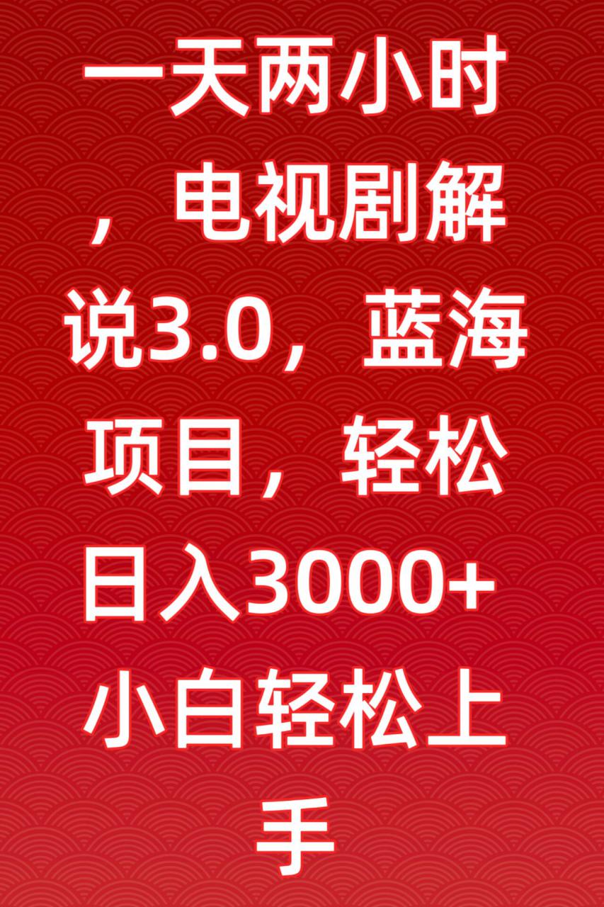 一天两小时，电视剧解说3.0，蓝海项目，轻松日入3000+小白轻松上手【揭秘】-瀚海资源库