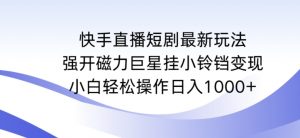 快手直播短剧最新玩法,强开磁力巨星挂小铃铛变现,小白轻松操作日入1000+【揭秘】-瀚海资源库