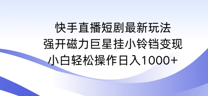 快手直播短剧最新玩法，强开磁力巨星挂小铃铛变现，小白轻松操作日入1000+【揭秘】-瀚海资源库
